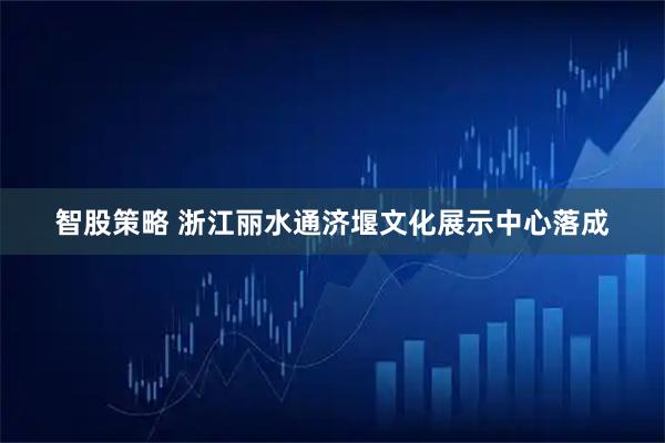 智股策略 浙江丽水通济堰文化展示中心落成