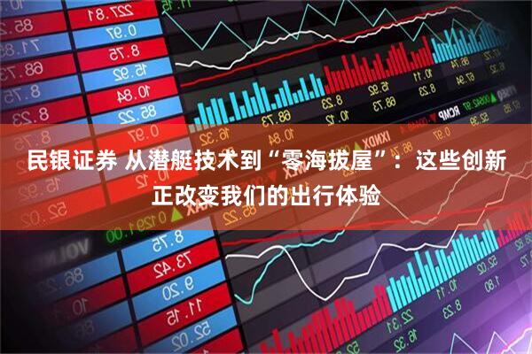 民银证券 从潜艇技术到“零海拔屋”：这些创新正改变我们的出行体验