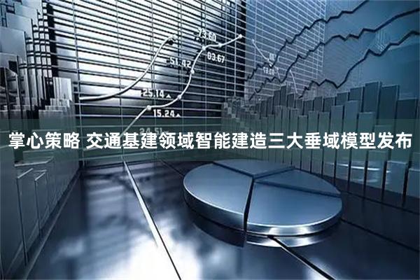 掌心策略 交通基建领域智能建造三大垂域模型发布
