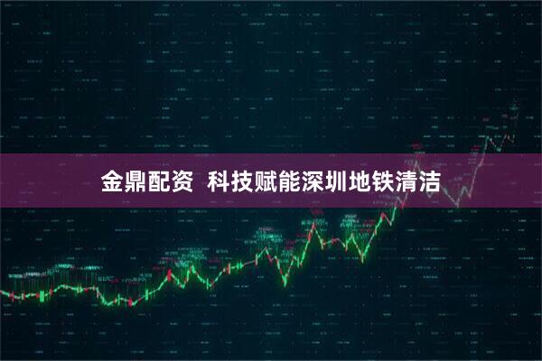 金鼎配资  科技赋能深圳地铁清洁