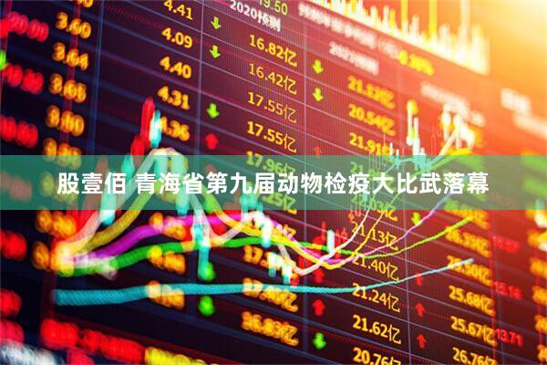 股壹佰 青海省第九届动物检疫大比武落幕