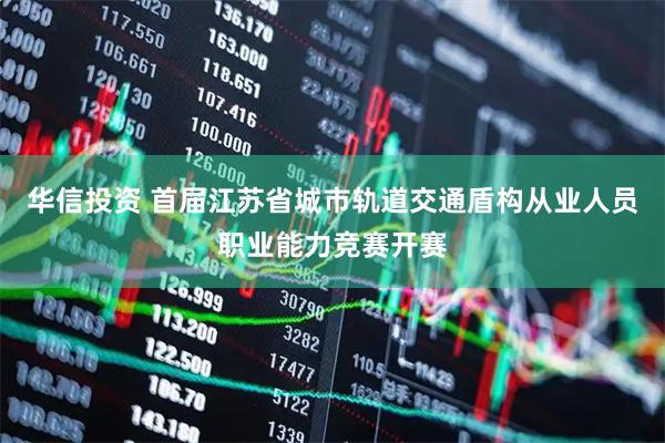 华信投资 首届江苏省城市轨道交通盾构从业人员职业能力竞赛开赛