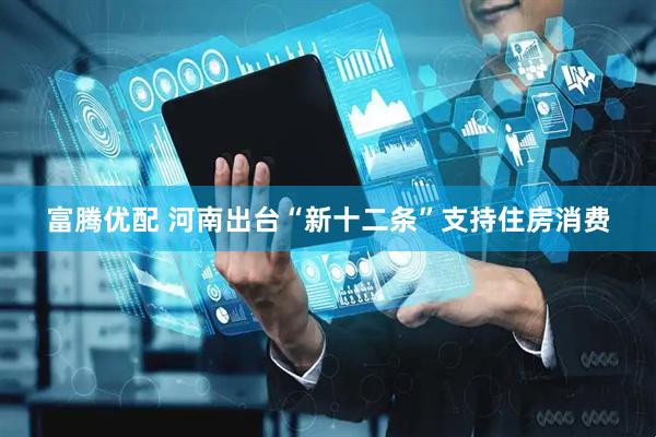 富腾优配 河南出台“新十二条”支持住房消费