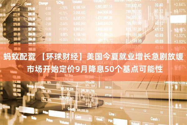 蚂蚁配资 【环球财经】美国今夏就业增长急剧放缓 市场开始定价9月降息50个基点可能性