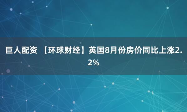 巨人配资 【环球财经】英国8月份房价同比上涨2.2%