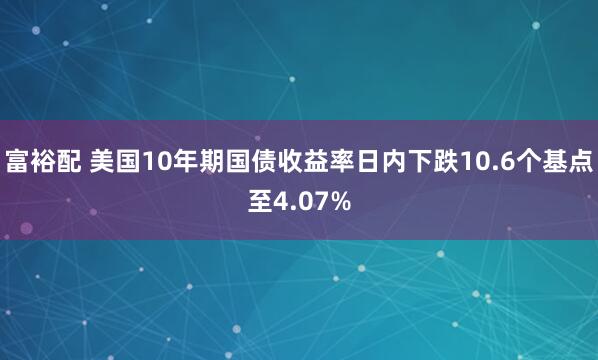 富裕配 美国10年期国债收益率日内下跌10.6个基点至4.07%