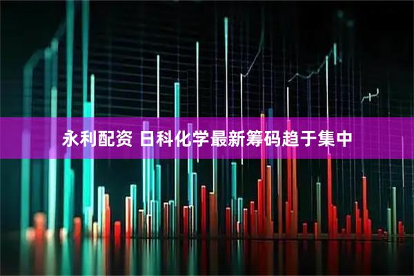 永利配资 日科化学最新筹码趋于集中