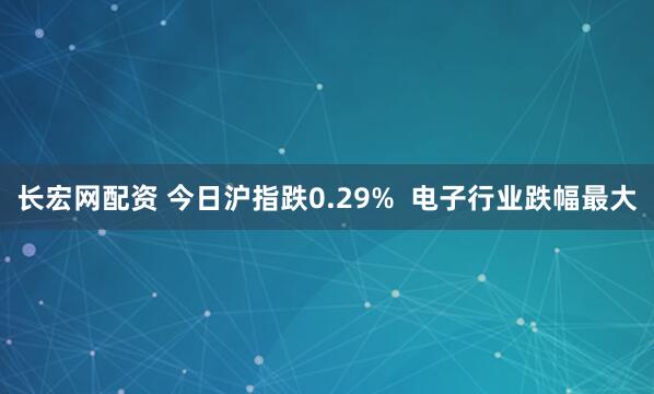 长宏网配资 今日沪指跌0.29%  电子行业跌幅最大