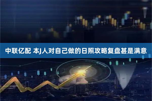 中联亿配 本J人对自己做的日照攻略复盘甚是满意