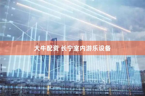 大牛配资 长宁室内游乐设备