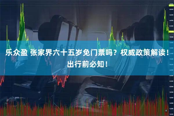 乐众盈 张家界六十五岁免门票吗？权威政策解读！出行前必知！