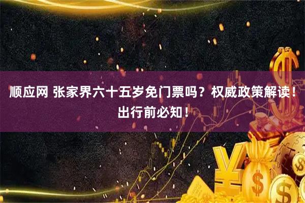 顺应网 张家界六十五岁免门票吗？权威政策解读！出行前必知！