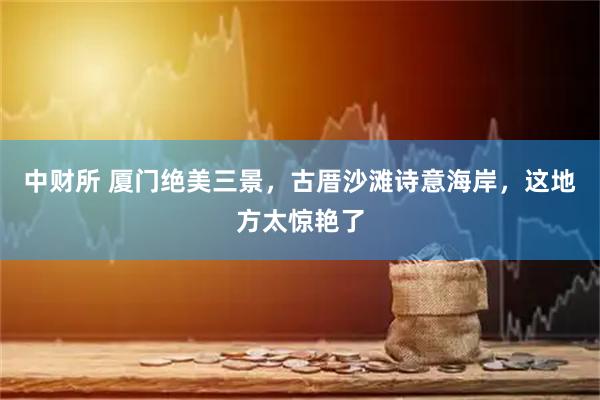 中财所 厦门绝美三景，古厝沙滩诗意海岸，这地方太惊艳了