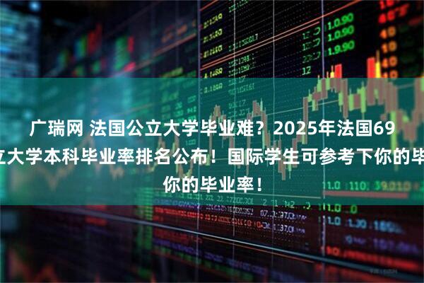 广瑞网 法国公立大学毕业难？2025年法国69所公立大学本科毕业率排名公布！国际学生可参考下你的毕业率！