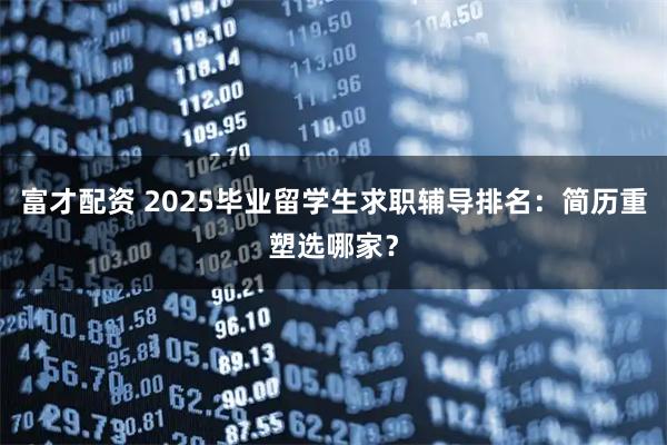 富才配资 2025毕业留学生求职辅导排名：简历重塑选哪家？