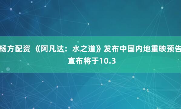 杨方配资 《阿凡达：水之道》发布中国内地重映预告 宣布将于10.3