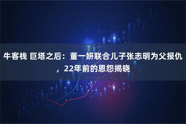 牛客栈 巨塔之后：董一妍联合儿子张志明为父报仇，22年前的恩怨揭晓