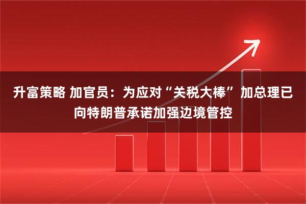 升富策略 加官员：为应对“关税大棒” 加总理已向特朗普承诺加强边境管控