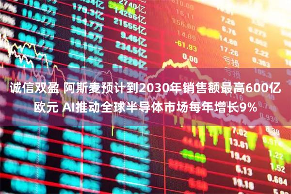 诚信双盈 阿斯麦预计到2030年销售额最高600亿欧元 AI推动全球半导体市场每年增长9%