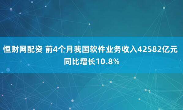 恒财网配资 前4个月我国软件业务收入42582亿元 同比增长10.8%