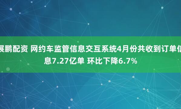 展鹏配资 网约车监管信息交互系统4月份共收到订单信息7.27亿单 环比下降6.7%