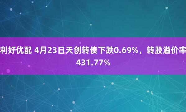 利好优配 4月23日天创转债下跌0.69%，转股溢价率431.77%