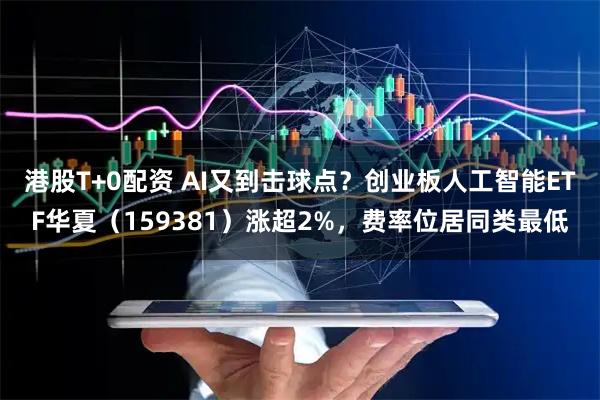 港股T+0配资 AI又到击球点？创业板人工智能ETF华夏（159381）涨超2%，费率位居同类最低