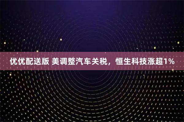 优优配送版 美调整汽车关税，恒生科技涨超1%