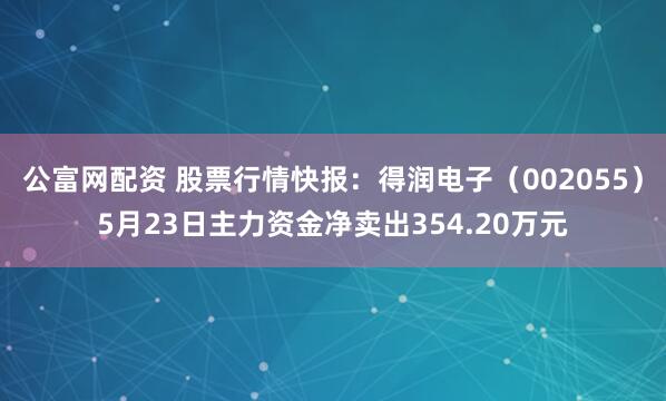 公富网配资 股票行情快报：得润电子（002055）5月23日主力资金净卖出354.20万元