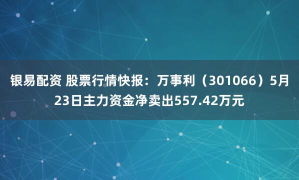 银易配资 股票行情快报：万事利（301066）5月23日主力资金净卖出557.42万元