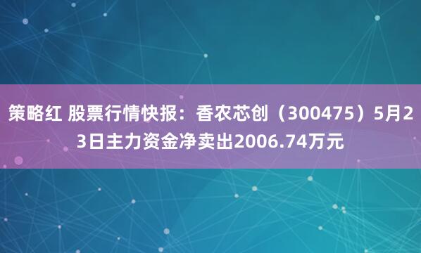 策略红 股票行情快报：香农芯创（300475）5月23日主力资金净卖出2006.74万元