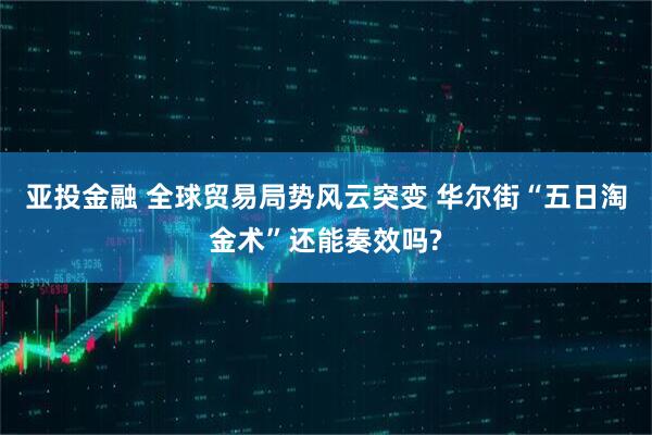 亚投金融 全球贸易局势风云突变 华尔街“五日淘金术”还能奏效吗?