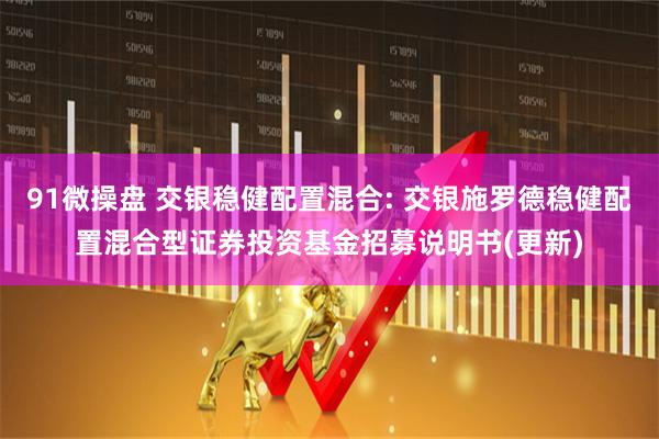 91微操盘 交银稳健配置混合: 交银施罗德稳健配置混合型证券投资基金招募说明书(更新)