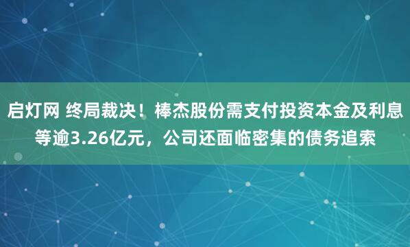 启灯网 终局裁决！棒杰股份需支付投资本金及利息等逾3.26亿元，公司还面临密集的债务追索