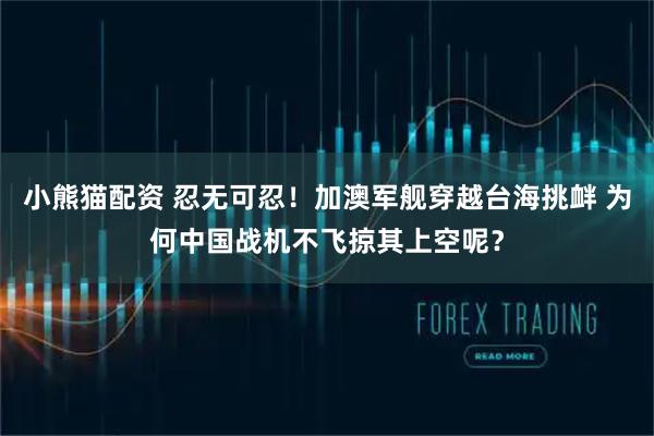 小熊猫配资 忍无可忍！加澳军舰穿越台海挑衅 为何中国战机不飞掠其上空呢？