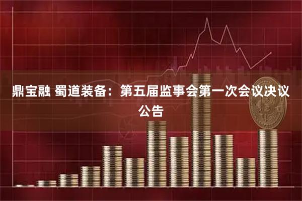 鼎宝融 蜀道装备：第五届监事会第一次会议决议公告