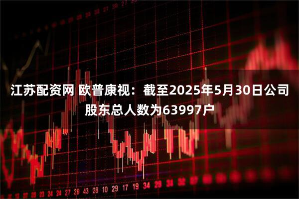 江苏配资网 欧普康视：截至2025年5月30日公司股东总人数为63997户