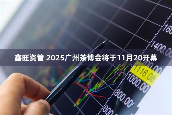 鑫旺资管 2025广州茶博会将于11月20开幕