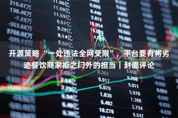 开源策略 “一处违法全网受限”，平台要有将劣迹餐饮商家拒之门外的担当｜封面评论