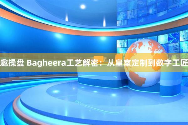 趣操盘 Bagheera工艺解密：从皇室定制到数字工匠