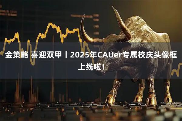 金策略 喜迎双甲丨2025年CAUer专属校庆头像框上线啦！
