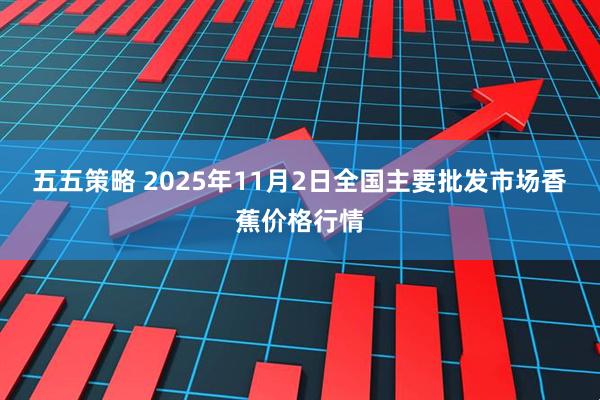 五五策略 2025年11月2日全国主要批发市场香蕉价格行情