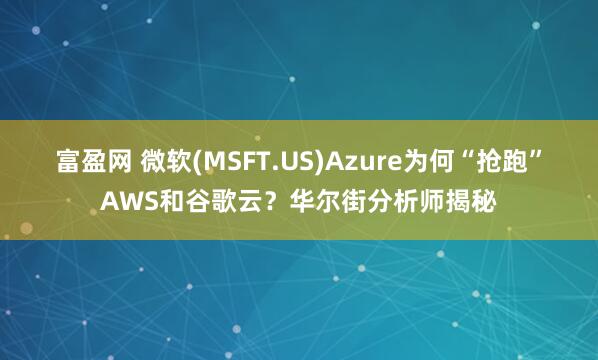富盈网 微软(MSFT.US)Azure为何“抢跑”AWS和谷歌云？华尔街分析师揭秘