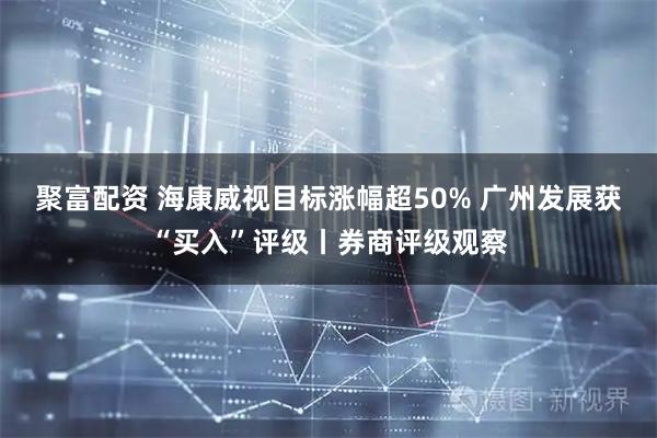 聚富配资 海康威视目标涨幅超50% 广州发展获“买入”评级丨券商评级观察