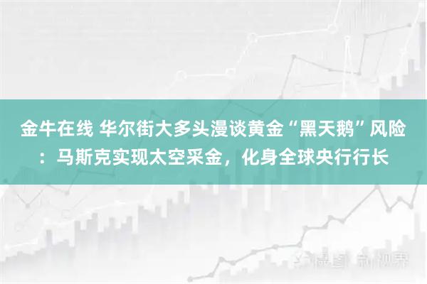 金牛在线 华尔街大多头漫谈黄金“黑天鹅”风险：马斯克实现太空采金，化身全球央行行长