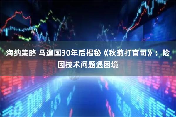 海纳策略 马逢国30年后揭秘《秋菊打官司》：险因技术问题遇困境