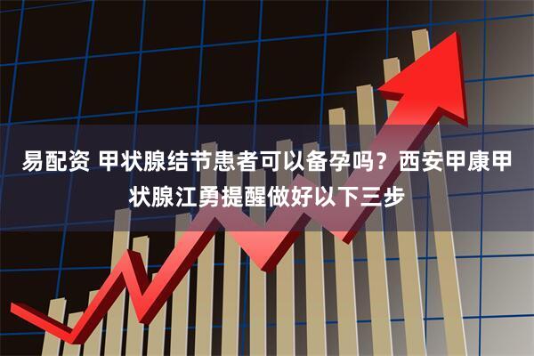 易配资 甲状腺结节患者可以备孕吗？西安甲康甲状腺江勇提醒做好以下三步