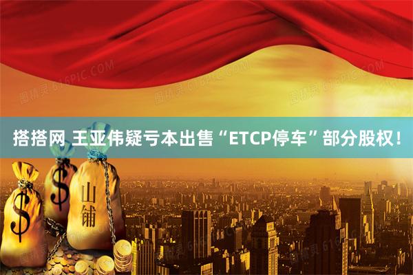 搭搭网 王亚伟疑亏本出售“ETCP停车”部分股权！