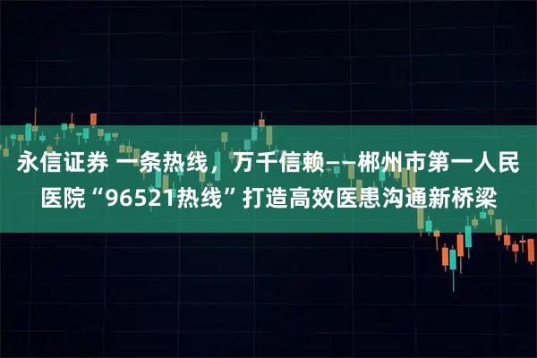 永信证券 一条热线，万千信赖——郴州市第一人民医院“96521热线”打造高效医患沟通新桥梁