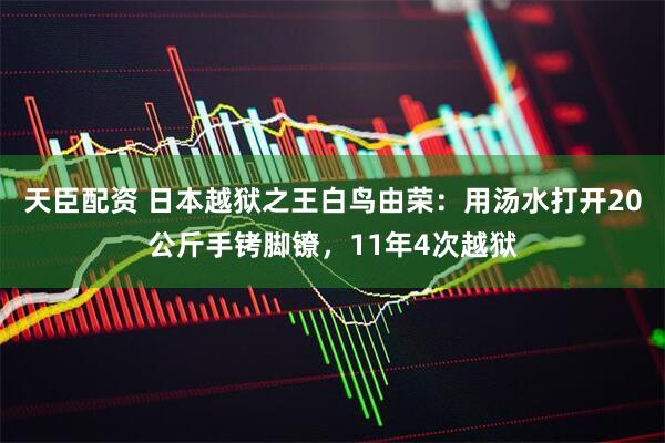 天臣配资 日本越狱之王白鸟由荣：用汤水打开20公斤手铐脚镣，11年4次越狱